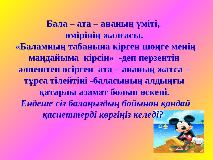 Бала – ата – ананың үміті, өмірінің жалғасы. «Баламның табанына кірген шөңге менің маңдайыма кірсін» -деп перзентін әлпеш