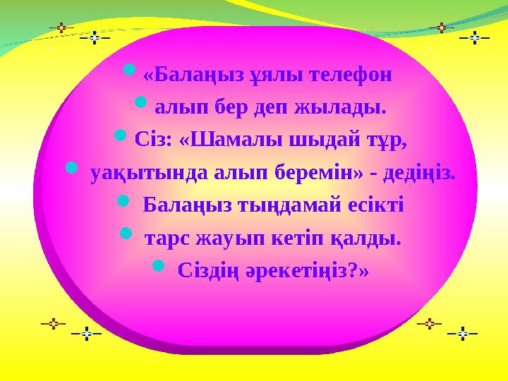  «Балаңыз ұялы телефон  алып бер деп жылады.  Сіз: «Шамалы шыдай тұр,  уақытында алып беремін» - дедіңіз.  Балаңыз тың