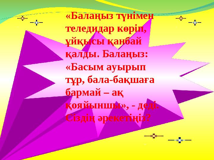 «Балаңыз түнімен теледидар көріп, ұйқысы қанбай қалды. Балаңыз: «Басым ауырып тұр, бала-бақшаға бармай – ақ қояйыншы», -