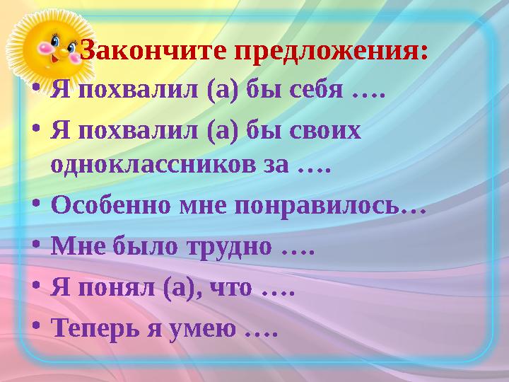 Закончите предложения: • Я похвалил (а) бы себя …. • Я похвалил (а) бы своих одноклассников за …. • Особенно мне понравилось… •