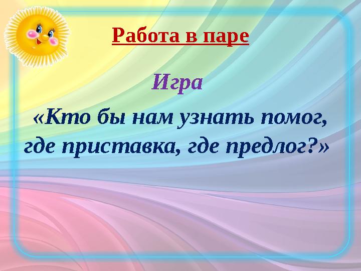 Работа в паре Игра «Кто бы нам узнать помог, где приставка, где предлог?»