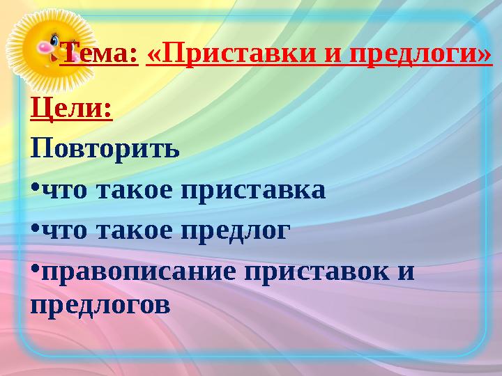 Тема: «Приставки и предлоги» Цели: Повторить • что такое приставка • что такое предлог • правописание приставок и предлогов