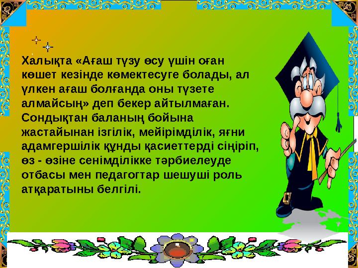 Халықта «Ағаш түзу өсу үшін оған көшет кезінде көмектесуге болады, ал үлкен ағаш болғанда оны түзете алмайсың» деп бекер айты