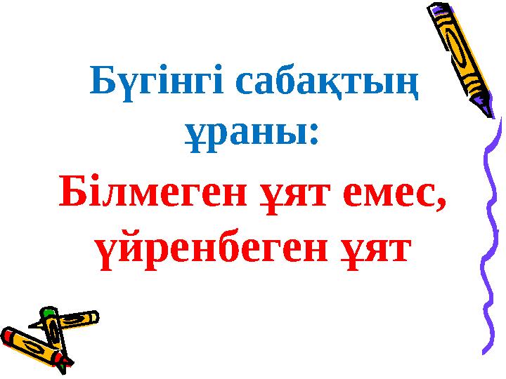 Бүгінгі сабақтың ұраны: Білмеген ұят емес, үйренбеген ұят