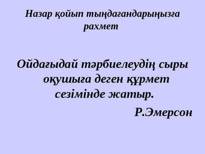 Назар қойып тыңдағандарыңызға рахмет Ойдағыдай тәрбиелеудің сыры оқушыға деген құрмет сезімінде жатыр. Р.Эмерсон