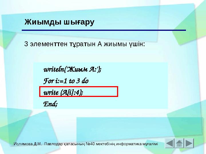 Ислямова Д.М. Павлодар қаласының №40 мектебінің информатика мұғалімі Жиымды шығару writeln('Жиым А:'); For i:=1 to 3 do write