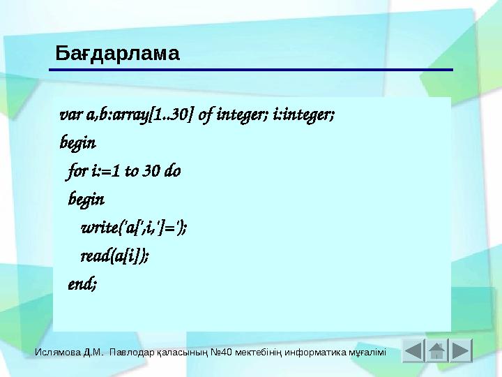 Ислямова Д.М. Павлодар қаласының №40 мектебінің информатика мұғалімі var a,b:array[1..30] of integer; i:integer; begin for i