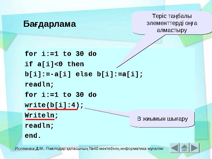 Ислямова Д.М. Павлодар қаласының №40 мектебінің информатика мұғалімі for i:=1 to 30 do if a[i]<0 then b[i]:=-a[i] else b[i]:=a