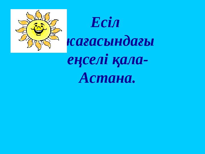 Есіл жағасындағы еңселі қала- Астана.