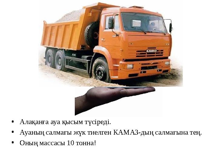 •Алақанға ауа қысым түсіреді. •Ауаның салмағы жүк тиелген КАМАЗ-дың салмағына тең. •Оның массасы 10 тонна!