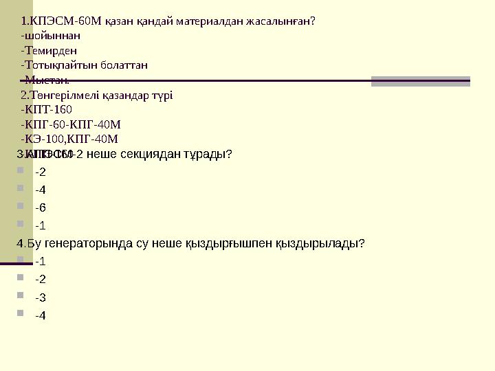 1.КПЭСМ-60М қазан қандай материалдан жасалынған? -шойыннан -Темирден -Тотықпайтын болаттан -Мыстан. 2.Төнгерілмелі қазандар түрі