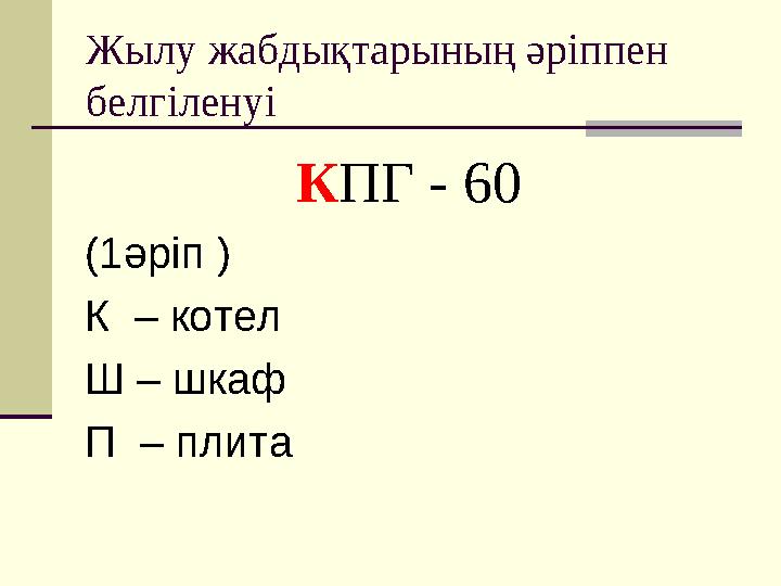 Жылу жабдықтарының әріппен белгіленуі К ПГ - 60 (1әріп ) К – котел Ш – шкаф П – плита