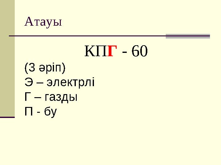 Атауы КП Г - 60 (3 әріп) Э – электрлі Г – газды П - бу