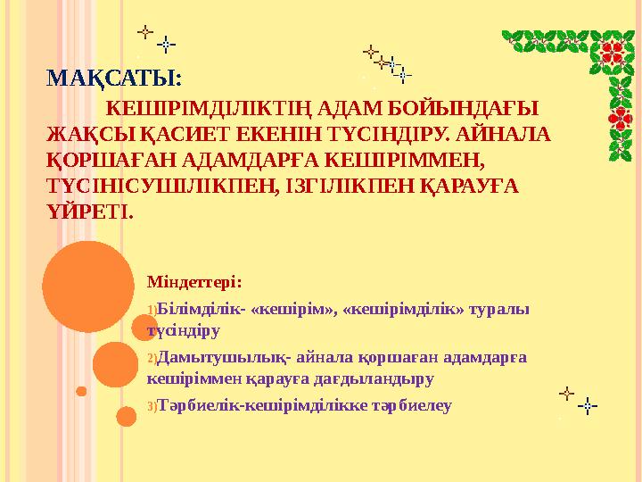 МАҚСАТЫ: КЕШІРІМДІЛІКТІҢ АДАМ БОЙЫНДАҒЫ ЖАҚСЫ ҚАСИЕТ ЕКЕНІН ТҮСІНДІРУ. АЙНАЛА ҚОРШАҒАН АДАМДАРҒА КЕШІРІММЕ