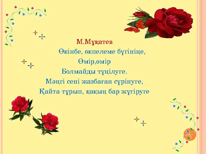 М.Мұқатев Өкінбе, өкпелеме бүгініңе, Өмір,өмір Болмайды түңілуге. Мәңгі сені жазбаған сүрінуге, Қайта тұрып, қақың бар