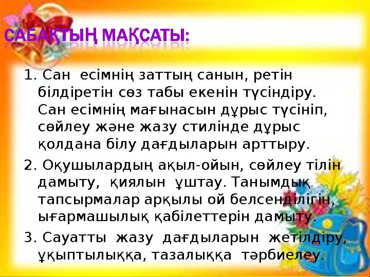 1. Сан есімнің заттың санын, ретін білдіретін сөз табы екенін түсіндіру. Сан есімнің мағынасын дұрыс түсініп, сөйлеу және