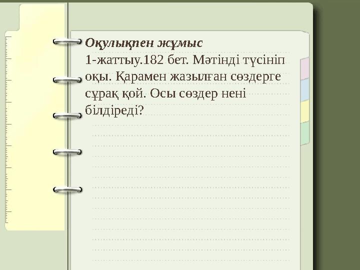 Оқулықпен жұмыс 1-жаттыу.182 бет. Мәтінді түсініп оқы. Қарамен жазылған сөздерге сұрақ қой. Осы сөздер нені білдіреді?