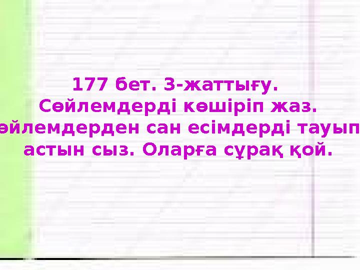 177 бет. 3-жаттығу. Сөйлемдерді көшіріп жаз. Сөйлемдерден сан есімдерді тауып, астын сыз. Оларға сұрақ қой.