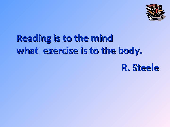 Reading is to the mindReading is to the mind what exercise is to the body.what exercise is to the body. R. SteeleR. Steele