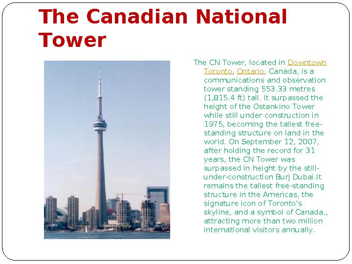 The Canadian National Tower The CN Tower, located in Downtown Toronto , Ontario , Canada, is a communications and observat