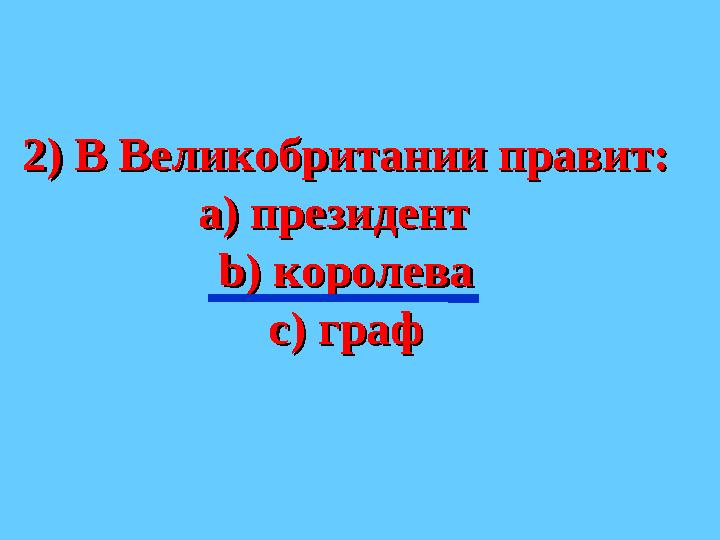 2) В Великобритании правит:2) В Великобритании правит: а) президент а) президент bb ) королева) королева с)с) графграф