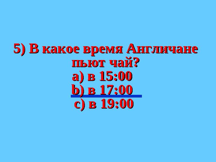 5) В какое время Англичане 5) В какое время Англичане пьют чай?пьют чай? а) в 15:00 а) в 15:00 b) b) в 17:00 в 17:00 с)