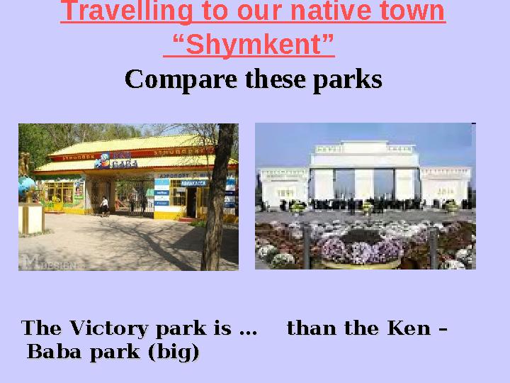 Travelling to our native town “Shymkent” Compare these parksCompare these parks The Victory park is … than the Ken –The