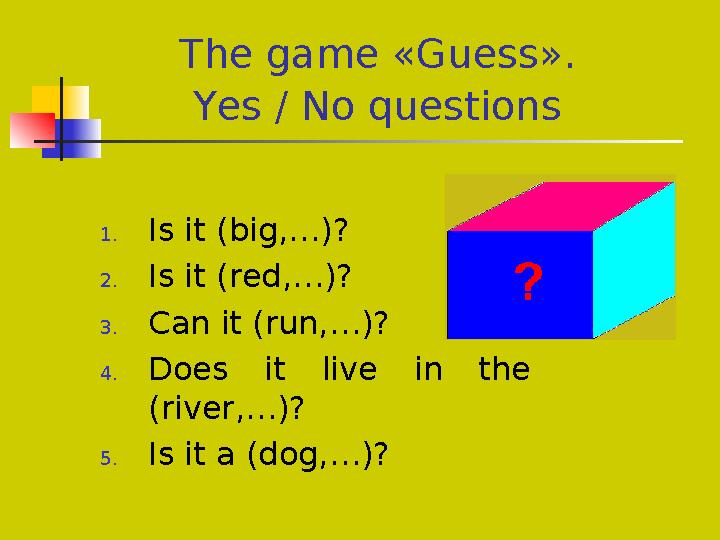 The game «Guess». Yes / No questions 1.Is it (big,…)? 2.Is it (red,…)? 3.Can it (run,…)? 4.Does it live in the (river,…)?