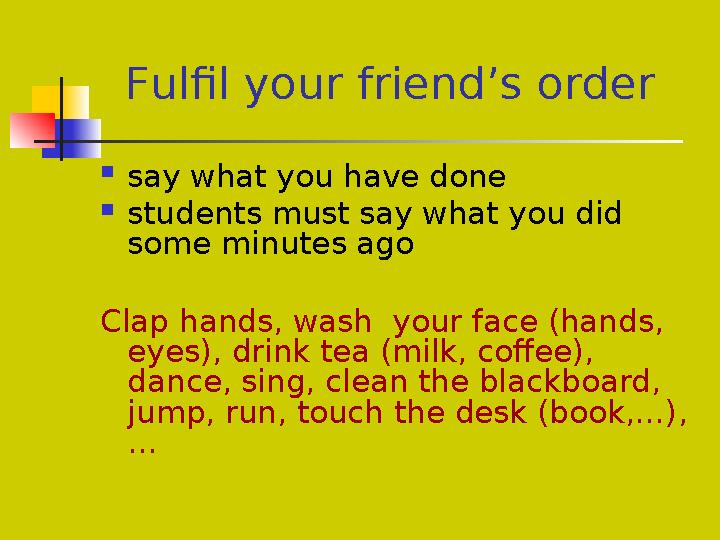 Fulfil your friend’s order  say what you have done  students must say what you did some minutes ago Clap hands, wash yo
