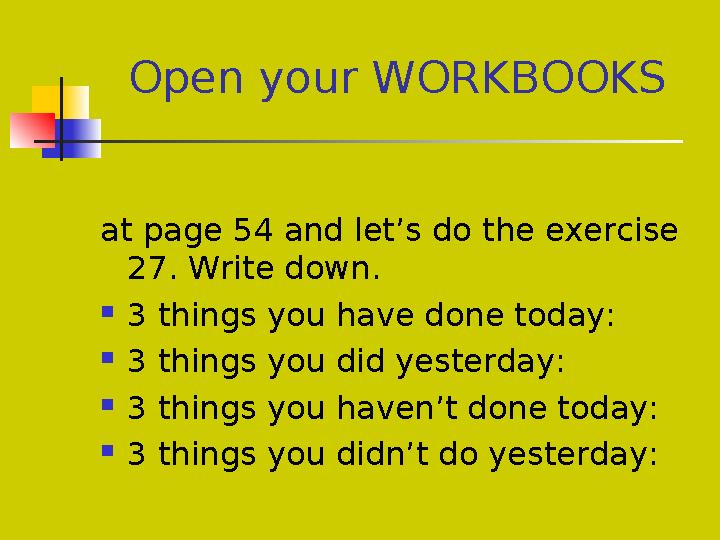 Open your WORKBOOKS at page 54 and let’s do the exercise 27. Write down.  3 things you have done today:  3 things you did