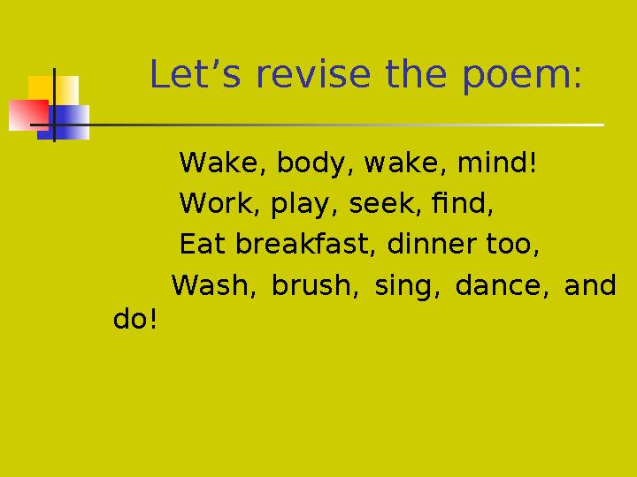 Let’s revise the poem: Wake, body, wake, mind! Work, play, seek, find, Eat breakfast, di