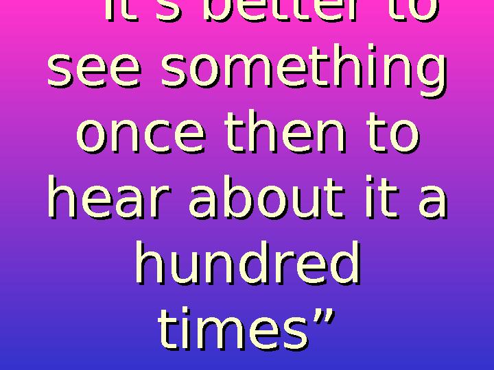 “ “ It's better to It's better to see something see something once then to once then to hear about it a hear about it a hund