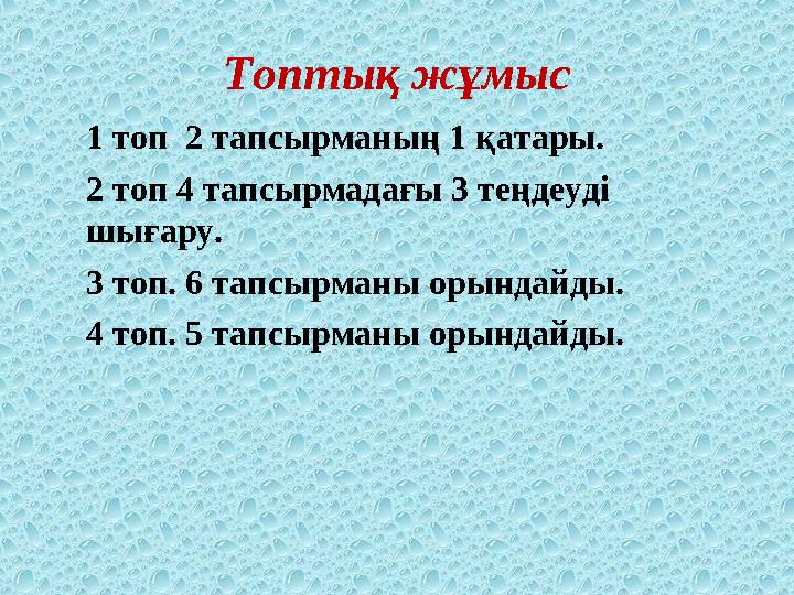 Топтық жұмыс 1 топ 2 тапсырманың 1 қатары. 2 топ 4 тапсырмадағы 3 теңдеуді шығару. 3 топ. 6 тапсырманы орындайды. 4 топ. 5 тап