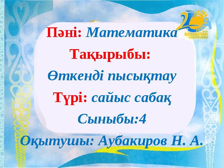 Пәні: Математика Тақырыбы: Өткенді пысықтау Түрі: сайыс сабақ Сыныбы:4 Оқытушы: Аубакиров Н. А.