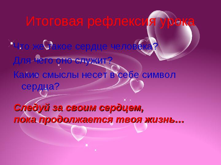 Итоговая рефлексия урока Что же такое сердце человека? Для чего оно служит? Какие смыслы несет в себе символ сердца? Следуй