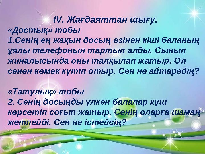 IV. Жағдаяттан шығу. «Достық» тобы 1.Сенің ең жақын досың өзінен кіші баланың ұялы телефонын тартып алды. Сыны