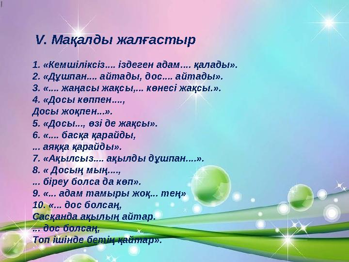 V. Мақалды жалғастыр 1. «Кемшіліксіз.... іздеген адам.... қалады». 2. «Дұшпан.... айтады, дос.... айтады». 3. «.... жаңасы жақс
