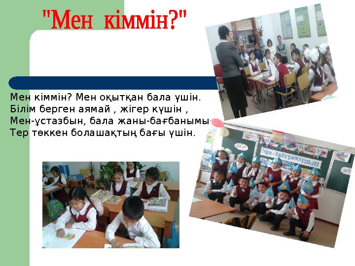 Мен кіммін? Мен оқытқан бала үшін. Білім берген аямай , жігер күшін , Мен-ұстазбын, бала жаны-бағбанымын. Тер төккен болашақтың