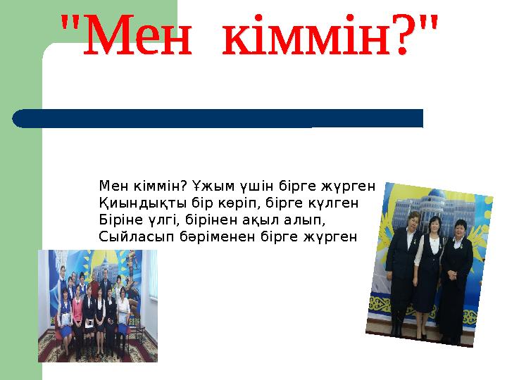 Мен кіммін? Ұжым үшін бірге жүрген Қиындықты бір көріп, бірге күлген Біріне үлгі, бірінен ақыл алып, Сыйласып бәріменен бірге ж