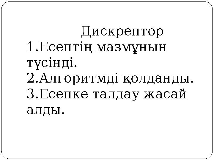 Дискрептор 1.Есептің мазмұнын түсінді. 2.Алгоритмді қолданды. 3.Есепке талдау жасай алды.