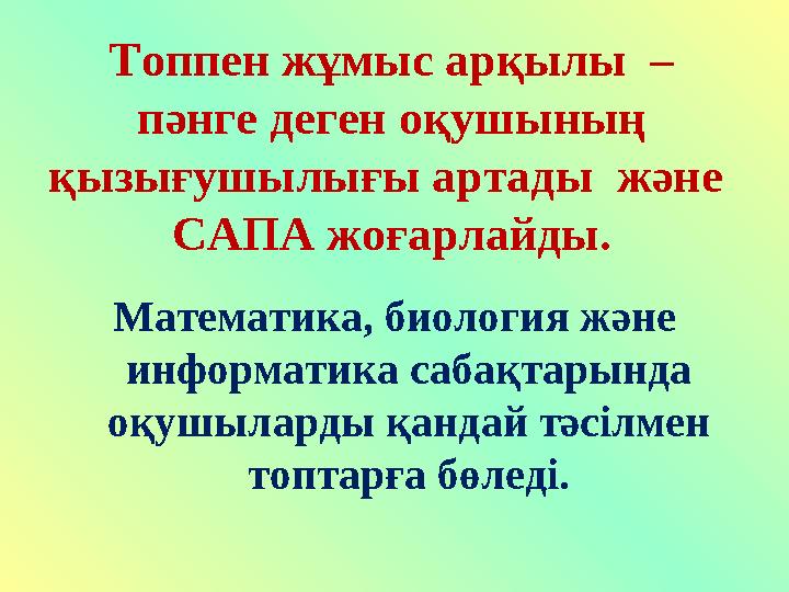 Топпен жұмыс арқылы – пәнге деген оқушының қызығушылығы артады және САПА жоғарлайды. Математика, биология және информатик