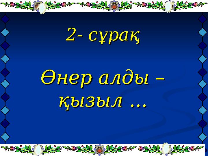 2- сұрақ2- сұрақ Өнер алды – Өнер алды – қызыл ...қызыл ...