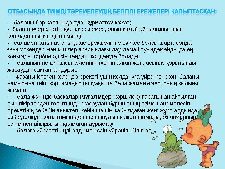- баланы бар қалпында сүю, кұрметтеу қажет; - балаға әсер ететіні құрғақ сөз емес, оның қалай айтылғаны, шын көңілден шыкқа