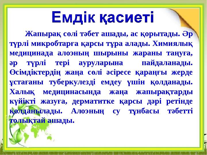 Жапырақ сөлі тәбет ашады, ас қорытады. Әр түрлі микробтарға қарсы тұра алады. Химиялық медицинада алоэның шырыны жараны