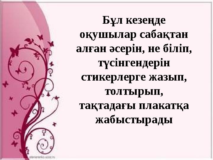 Бұл кезеңде оқушылар сабақтан алған әсерін, не біліп, түсінгендерін стикерлерге жазып, толтырып, тақтадағы плакатқа жабыс