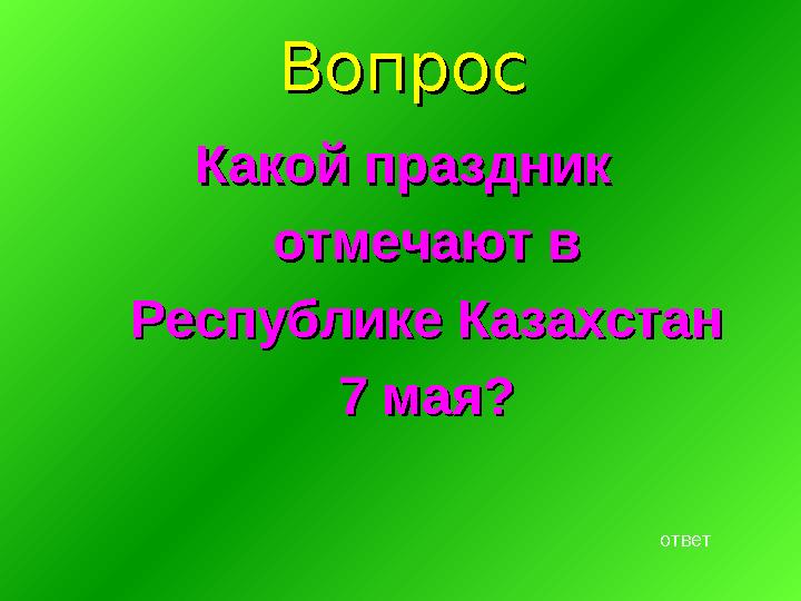 ВопросВопрос Какой праздник Какой праздник отмечают в отмечают в Республике Казахстан Республике Казахстан 7 мая?7 мая? ответ