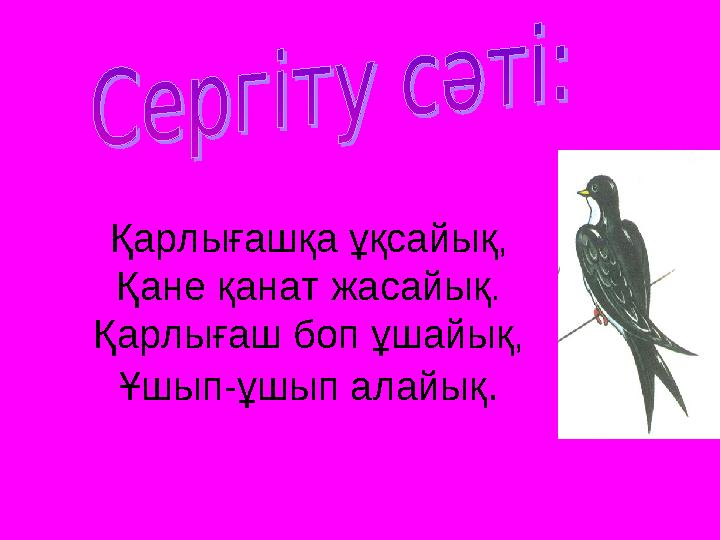 Қарлығашқа ұқсайық, Қане қанат жасайық. Қарлығаш боп ұшайық, Ұшып-ұшып алайық.