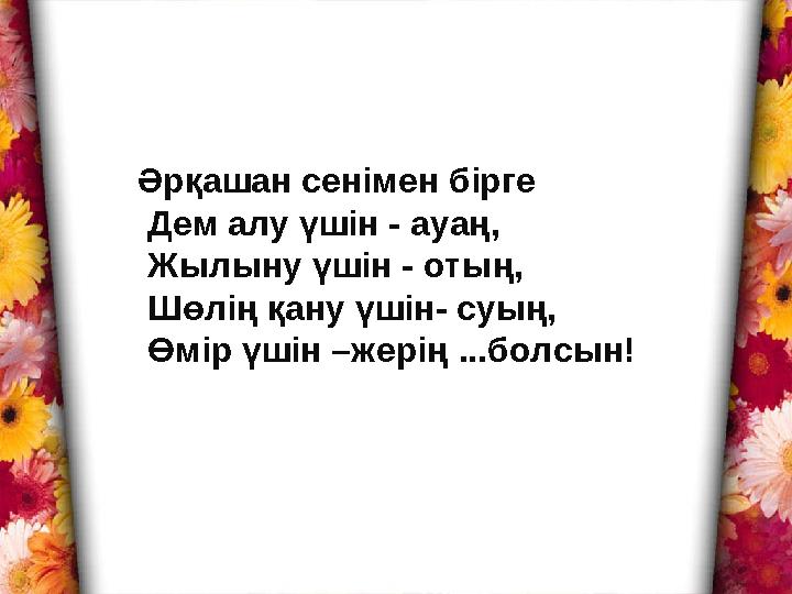 Әрқашан сенімен бірге Дем алу үшін - ауаң, Жылыну үшін - отың, Шөлің қану үшін- суың, Өмір үшін –жерің ...болсын!