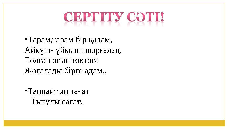 •Тарам,тарам бір қалам, Айқұш- ұйқыш шырғалаң. Толған ағыс тоқтаса Жоғалады бірге адам.. •Таппайтын тағат Тығулы сағат.