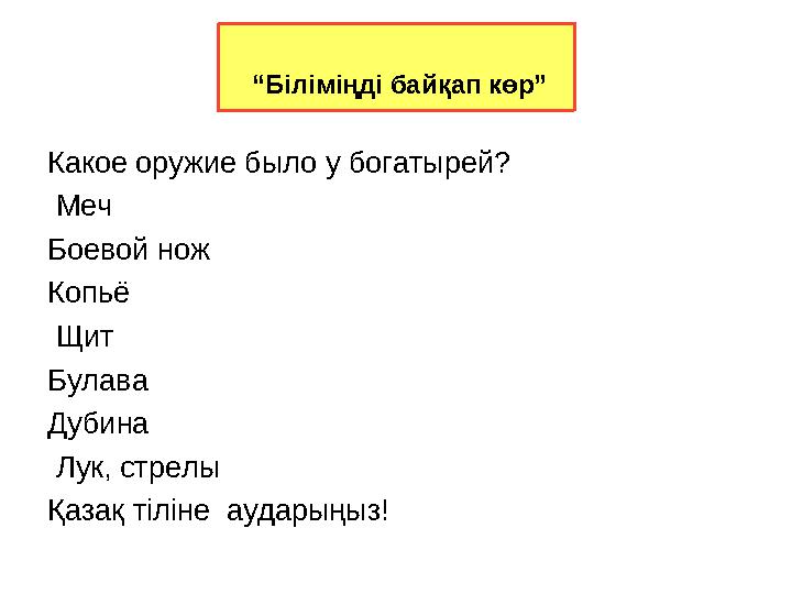 Какое оружие было у богатырей? Меч Боевой нож Копьё Щит Булава Дубина Лук, стрелы Қазақ тіліне аударыңыз! “Біліміңді ба